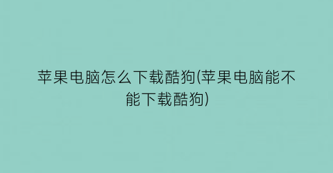 苹果电脑怎么下载酷狗(苹果电脑能不能下载酷狗)