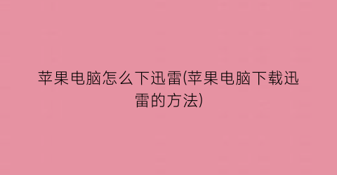 “苹果电脑怎么下迅雷(苹果电脑下载迅雷的方法)