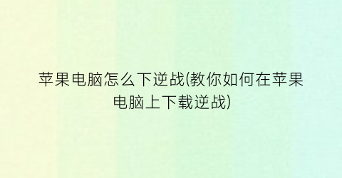 苹果电脑怎么下逆战(教你如何在苹果电脑上下载逆战)