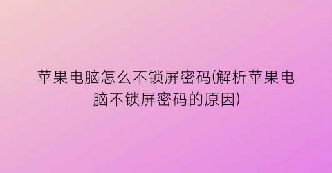 苹果电脑怎么不锁屏密码(解析苹果电脑不锁屏密码的原因)