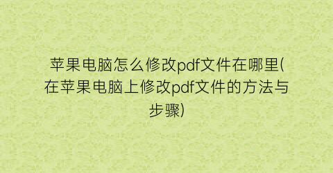 “苹果电脑怎么修改pdf文件在哪里(在苹果电脑上修改pdf文件的方法与步骤)