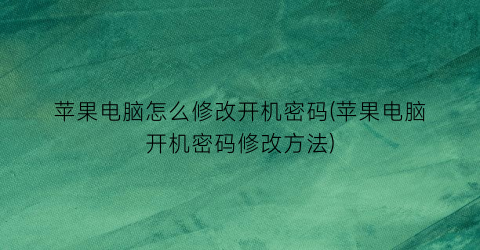 苹果电脑怎么修改开机密码(苹果电脑开机密码修改方法)