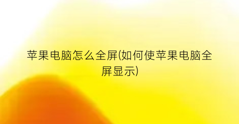 “苹果电脑怎么全屏(如何使苹果电脑全屏显示)