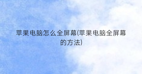 苹果电脑怎么全屏幕(苹果电脑全屏幕的方法)