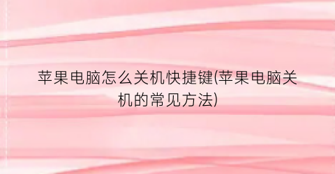“苹果电脑怎么关机快捷键(苹果电脑关机的常见方法)