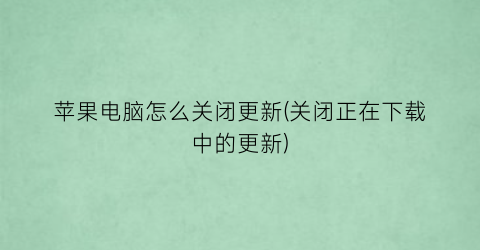 苹果电脑怎么关闭更新(关闭正在下载中的更新)