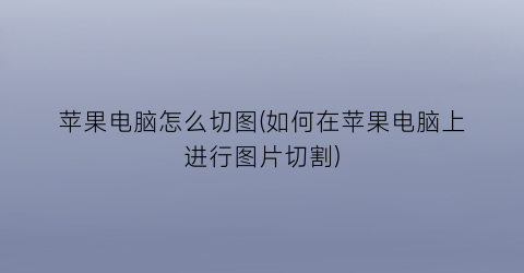 “苹果电脑怎么切图(如何在苹果电脑上进行图片切割)