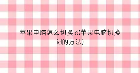 苹果电脑怎么切换id(苹果电脑切换id的方法)