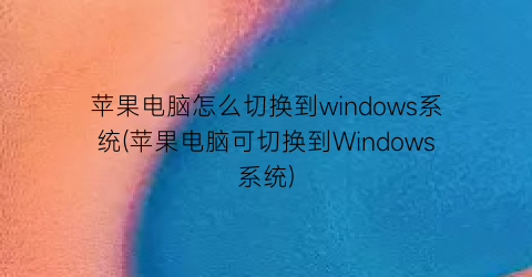 苹果电脑怎么切换到windows系统(苹果电脑可切换到Windows系统)