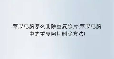 苹果电脑怎么删除重复照片(苹果电脑中的重复照片删除方法)