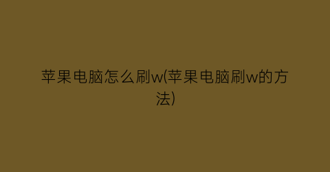 苹果电脑怎么刷w(苹果电脑刷w的方法)