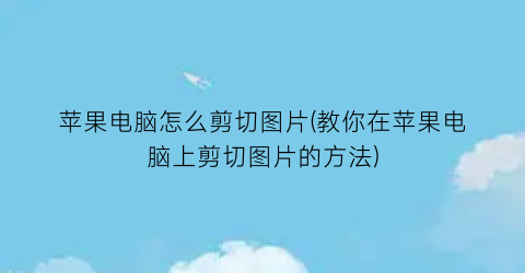 “苹果电脑怎么剪切图片(教你在苹果电脑上剪切图片的方法)