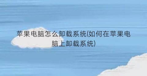 苹果电脑怎么卸载系统(如何在苹果电脑上卸载系统)