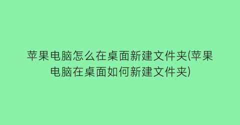 苹果电脑怎么在桌面新建文件夹(苹果电脑在桌面如何新建文件夹)