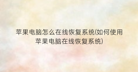 “苹果电脑怎么在线恢复系统(如何使用苹果电脑在线恢复系统)