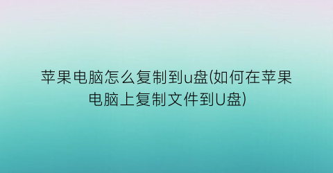 苹果电脑怎么复制到u盘(如何在苹果电脑上复制文件到U盘)