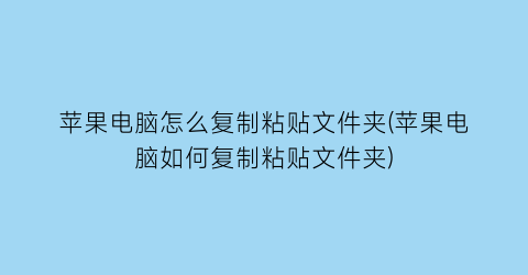 苹果电脑怎么复制粘贴文件夹(苹果电脑如何复制粘贴文件夹)