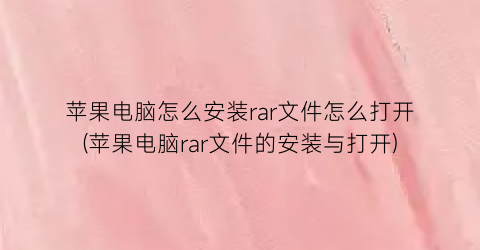 苹果电脑怎么安装rar文件怎么打开(苹果电脑rar文件的安装与打开)