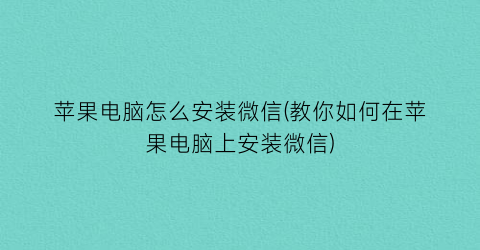 “苹果电脑怎么安装微信(教你如何在苹果电脑上安装微信)