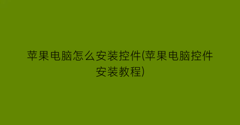 苹果电脑怎么安装控件(苹果电脑控件安装教程)