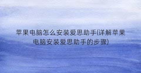 苹果电脑怎么安装爱思助手(详解苹果电脑安装爱思助手的步骤)