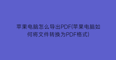 苹果电脑怎么导出PDF(苹果电脑如何将文件转换为PDF格式)