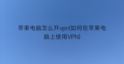 “苹果电脑怎么开vpn(如何在苹果电脑上使用VPN)