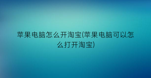 “苹果电脑怎么开淘宝(苹果电脑可以怎么打开淘宝)