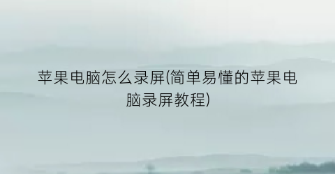 苹果电脑怎么录屏(简单易懂的苹果电脑录屏教程)