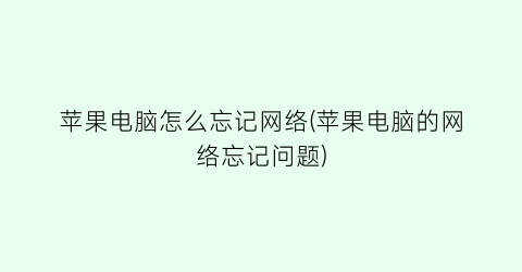 苹果电脑怎么忘记网络(苹果电脑的网络忘记问题)