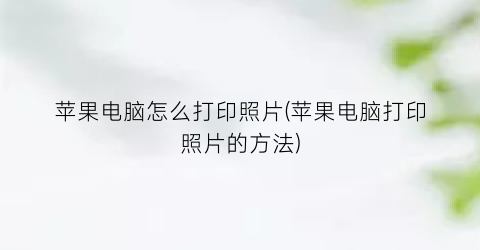 “苹果电脑怎么打印照片(苹果电脑打印照片的方法)