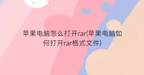 “苹果电脑怎么打开rar(苹果电脑如何打开rar格式文件)