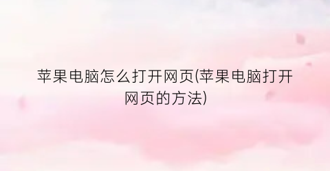 “苹果电脑怎么打开网页(苹果电脑打开网页的方法)