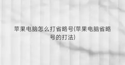 苹果电脑怎么打省略号(苹果电脑省略号的打法)