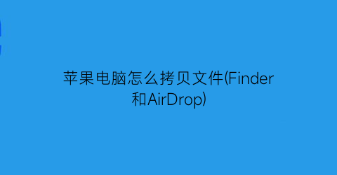 苹果电脑怎么拷贝文件(Finder和AirDrop)