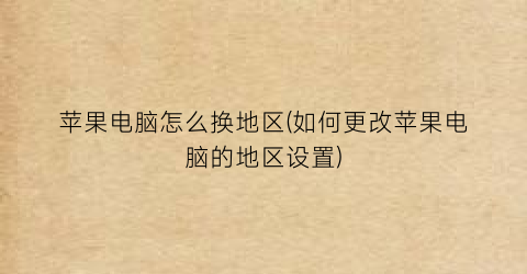 “苹果电脑怎么换地区(如何更改苹果电脑的地区设置)