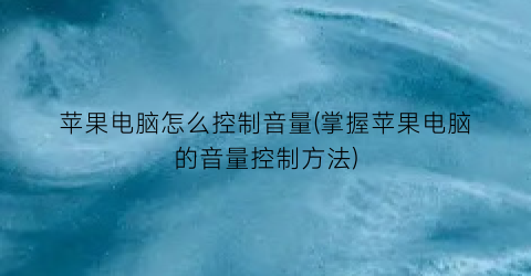 “苹果电脑怎么控制音量(掌握苹果电脑的音量控制方法)