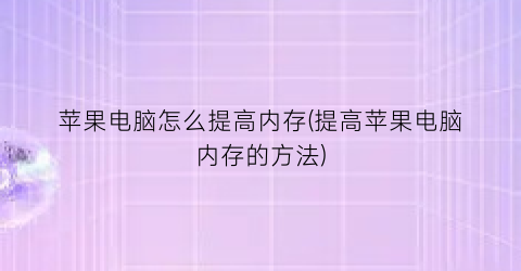 苹果电脑怎么提高内存(提高苹果电脑内存的方法)