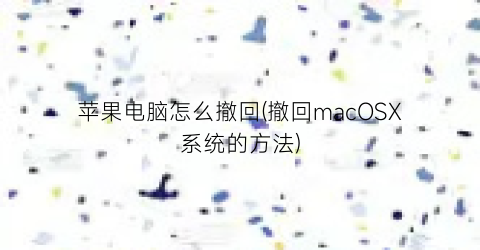 “苹果电脑怎么撤回(撤回macOSX系统的方法)