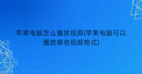 苹果电脑怎么播放视频(苹果电脑可以播放哪些视频格式)