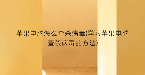 “苹果电脑怎么查杀病毒(学习苹果电脑查杀病毒的方法)