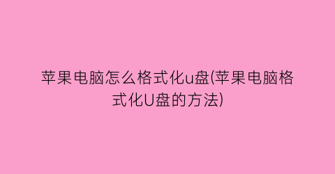 “苹果电脑怎么格式化u盘(苹果电脑格式化U盘的方法)