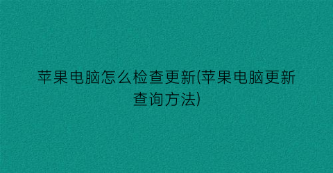 苹果电脑怎么检查更新(苹果电脑更新查询方法)