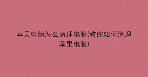 苹果电脑怎么清理电脑(教你如何清理苹果电脑)