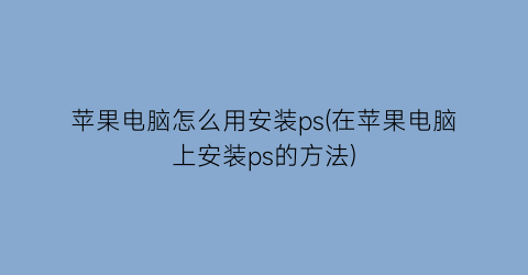 苹果电脑怎么用安装ps(在苹果电脑上安装ps的方法)