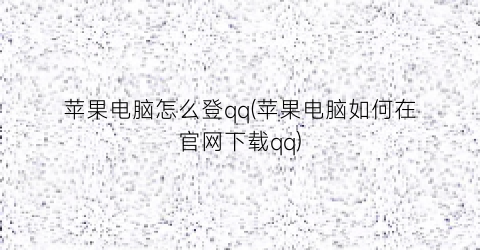 “苹果电脑怎么登qq(苹果电脑如何在官网下载qq)