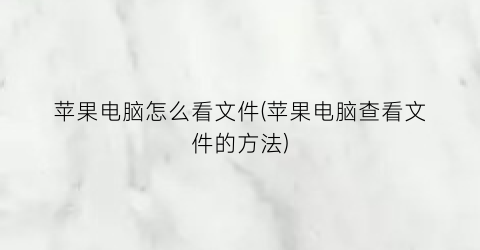 苹果电脑怎么看文件(苹果电脑查看文件的方法)