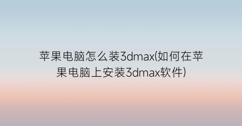 “苹果电脑怎么装3dmax(如何在苹果电脑上安装3dmax软件)