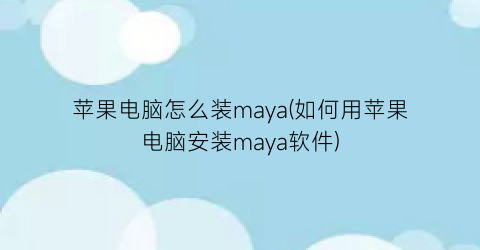 “苹果电脑怎么装maya(如何用苹果电脑安装maya软件)