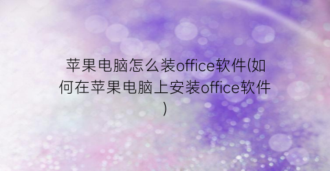 苹果电脑怎么装office软件(如何在苹果电脑上安装office软件)